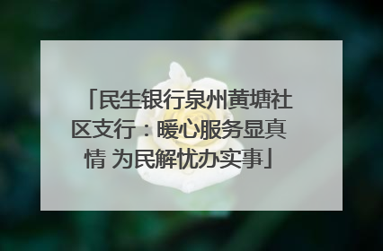民生银行泉州黄塘社区支行：暖心服务显真情 为民解忧办实事
