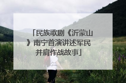 民族歌剧《沂蒙山》南宁首演讲述军民并肩作战故事