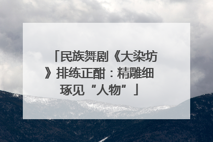 民族舞剧《大染坊》排练正酣：精雕细琢见“人物”