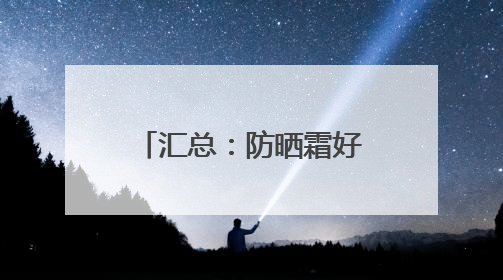 汇总：防晒霜好的牌子，高口碑防晒热销款分享！