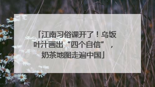 江南习俗课开了！乌饭叶汁画出“四个自信”，奶茶地图走遍中国