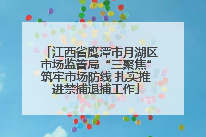 江西省鹰潭市月湖区市场监管局“三聚焦”筑牢市场防线 扎实推进禁捕退捕工作