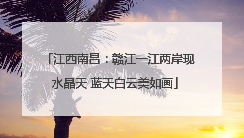 江西南昌：赣江一江两岸现水晶天 蓝天白云美如画
