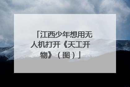 江西少年想用无人机打开《天工开物》（图）