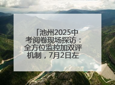 池州2025中考阅卷现场探访：全方位监控加双评机制，7月2日左右公布成绩