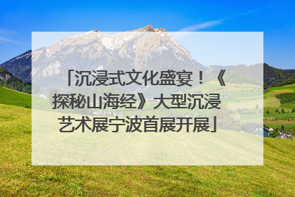 沉浸式文化盛宴！《探秘山海经》大型沉浸艺术展宁波首展开展