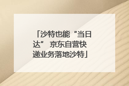 沙特也能“当日达” 京东自营快递业务落地沙特