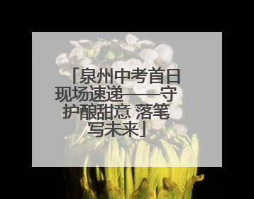 泉州中考首日现场速递——守护酿甜意 落笔写未来