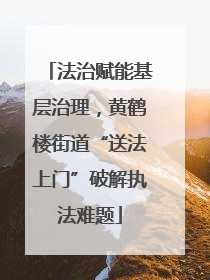 法治赋能基层治理，黄鹤楼街道“送法上门”破解执法难题