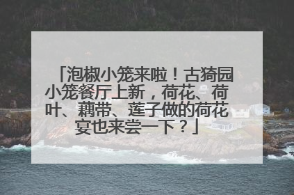 泡椒小笼来啦！古猗园小笼餐厅上新，荷花、荷叶、藕带、莲子做的荷花宴也来尝一下？