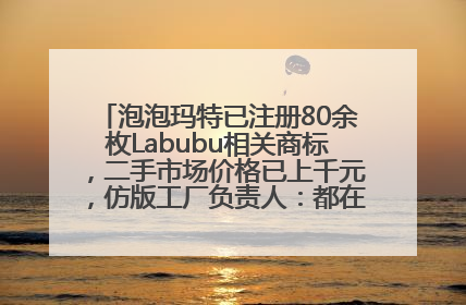 泡泡玛特已注册80余枚Labubu相关商标，二手市场价格已上千元，仿版工厂负责人：都在欠货，根本不够分