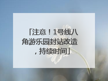 注意！1号线八角游乐园封站改造，持续时间
