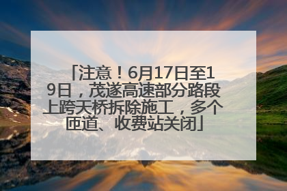 注意！6月17日至19日，茂遂高速部分路段上跨天桥拆除施工，多个匝道、收费站关闭