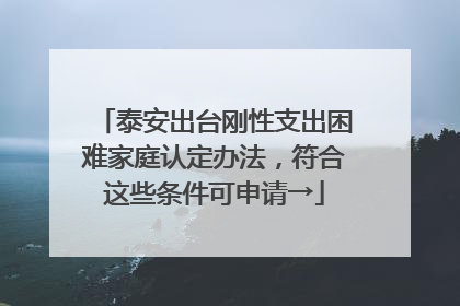 泰安出台刚性支出困难家庭认定办法，符合这些条件可申请→