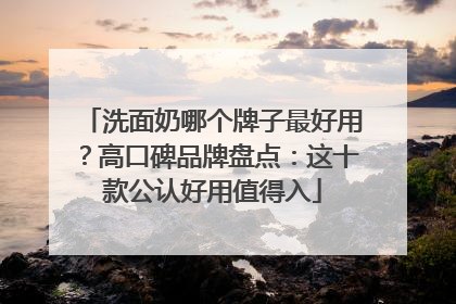 洗面奶哪个牌子最好用？高口碑品牌盘点：这十款公认好用值得入