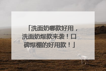 洗面奶哪款好用，洗面奶爆款来袭！口碑爆棚的好用款！