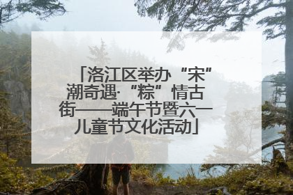 洛江区举办“宋”潮奇遇·“粽”情古街——端午节暨六一儿童节文化活动
