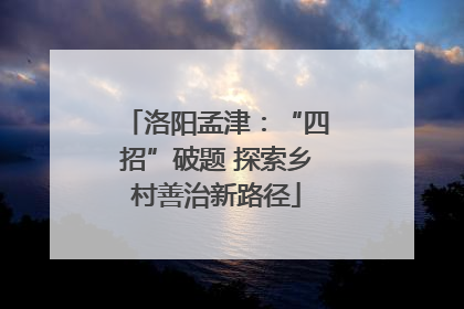 洛阳孟津：“四招”破题 探索乡村善治新路径