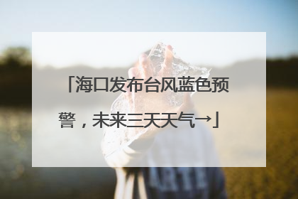 海口发布台风蓝色预警，未来三天天气→