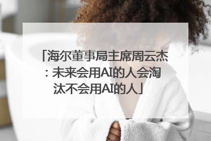 海尔董事局主席周云杰：未来会用AI的人会淘汰不会用AI的人