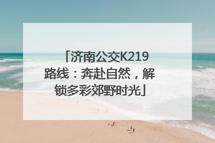 济南公交K219路线：奔赴自然，解锁多彩郊野时光