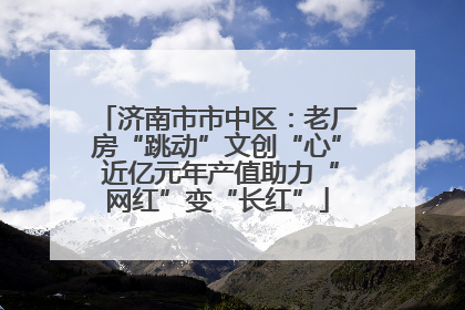 济南市市中区：老厂房“跳动”文创“心” 近亿元年产值助力“网红”变“长红”