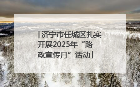 济宁市任城区扎实开展2025年“路政宣传月”活动