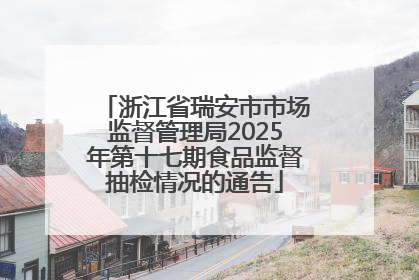 浙江省瑞安市市场监督管理局2025年第十七期食品监督抽检情况的通告