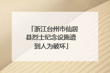 浙江台州市仙居县烈士纪念设施遭到人为破坏