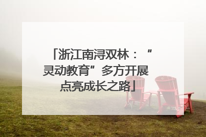 浙江南浔双林：“灵动教育”多方开展 点亮成长之路