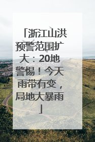 浙江山洪预警范围扩大：20地警惕！今天雨带有变，局地大暴雨
