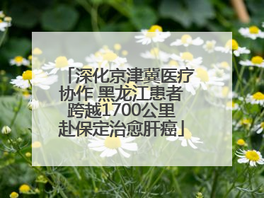 深化京津冀医疗协作 黑龙江患者跨越1700公里赴保定治愈肝癌