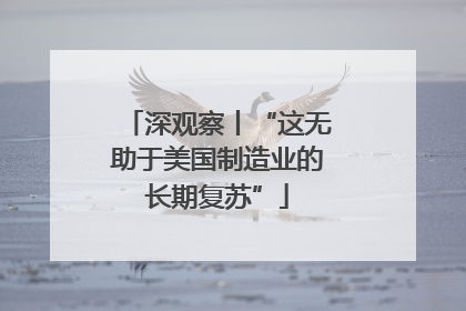 深观察丨“这无助于美国制造业的长期复苏”