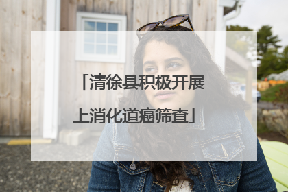 清徐县积极开展上消化道癌筛查