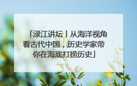 渌江讲坛丨从海洋视角看古代中国，历史学家带你在海底打捞历史