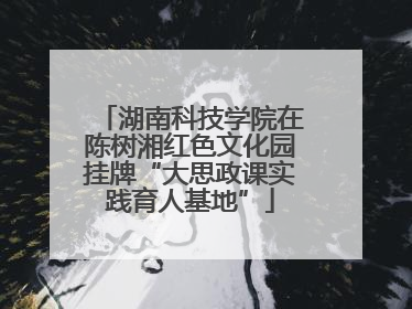 湖南科技学院在陈树湘红色文化园挂牌“大思政课实践育人基地”