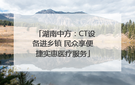 湖南中方：CT设备进乡镇 民众享便捷实惠医疗服务
