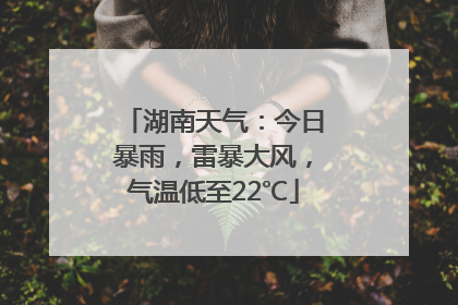 湖南天气：今日暴雨，雷暴大风，气温低至22℃