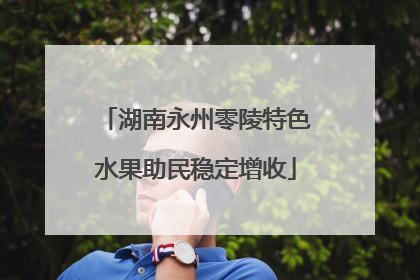 湖南永州零陵特色水果助民稳定增收