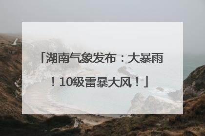 湖南气象发布：大暴雨！10级雷暴大风！