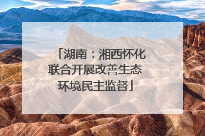 湖南：湘西怀化联合开展改善生态环境民主监督
