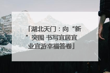 湖北天门：向“新”突围 书写宜居宜业宜游幸福答卷