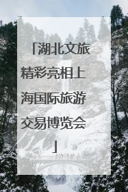 湖北文旅精彩亮相上海国际旅游交易博览会