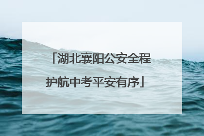 湖北襄阳公安全程护航中考平安有序