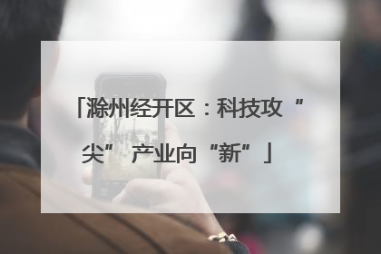 滁州经开区：科技攻“尖” 产业向“新”