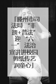 滕州市司法局 “非遗+普法” 迎 “六一” 法治宣讲进校园 剪纸传艺润童心