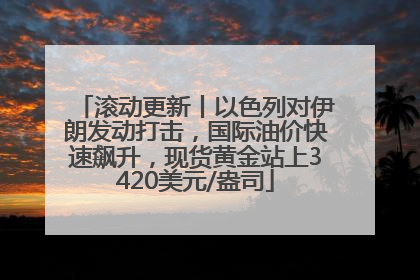 滚动更新丨以色列对伊朗发动打击，国际油价快速飙升，现货黄金站上3420美元/盎司