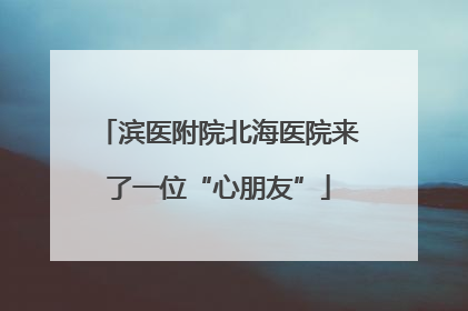 滨医附院北海医院来了一位“心朋友”