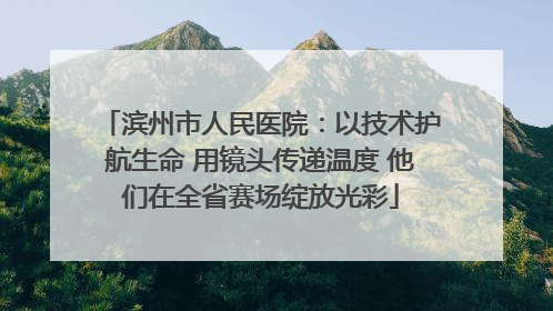 滨州市人民医院：以技术护航生命 用镜头传递温度 他们在全省赛场绽放光彩