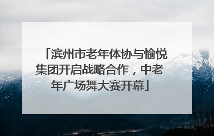滨州市老年体协与愉悦集团开启战略合作，中老年广场舞大赛开幕